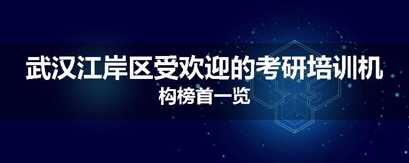 武汉江岸区受欢迎的考研培训机构榜首一览