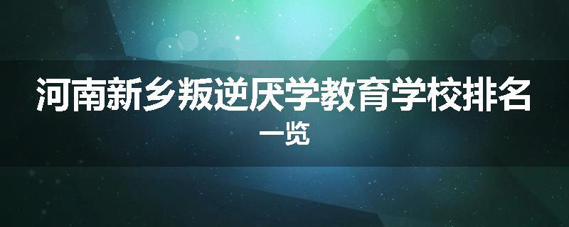 河南新乡叛逆厌学教育学校排名一览