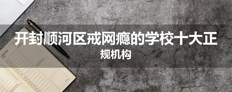 开封顺河区戒网瘾的学校十大正规机构