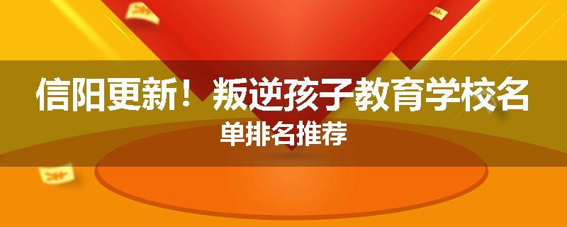 信阳更新！叛逆孩子教育学校名单排名推荐