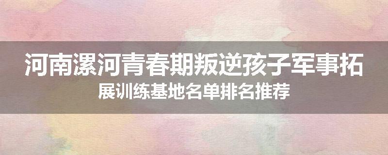 河南漯河青春期叛逆孩子军事拓展训练基地名单排名推荐