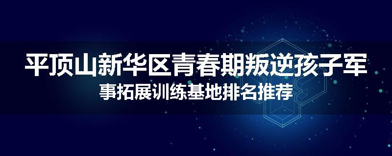 平顶山新华区青春期叛逆孩子军事拓展训练基地排名推荐