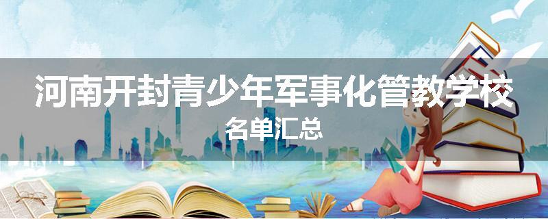 河南开封青少年军事化管教学校名单汇总