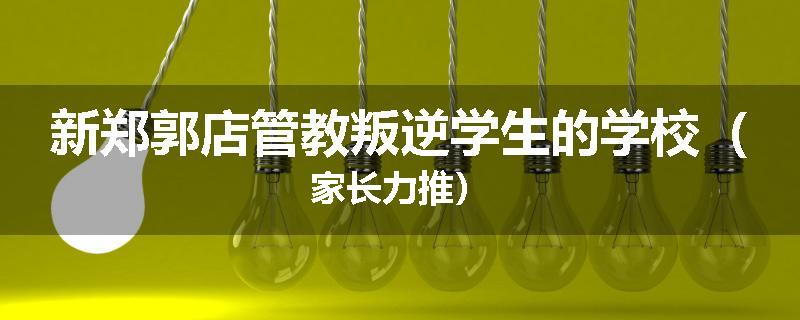 新郑郭店管教叛逆学生的学校（家长力推）
