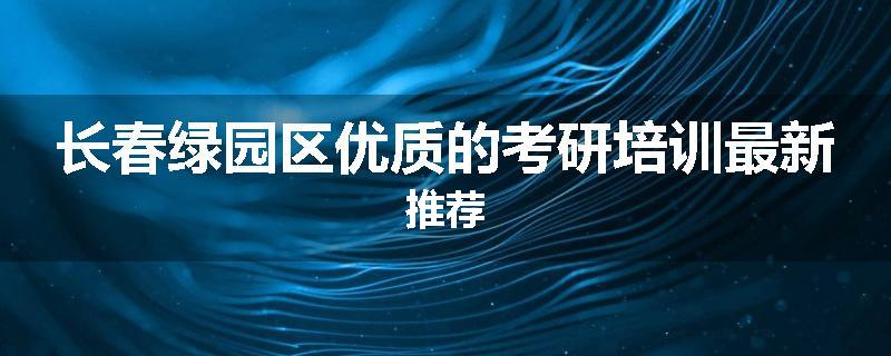 长春绿园区优质的考研培训最新推荐