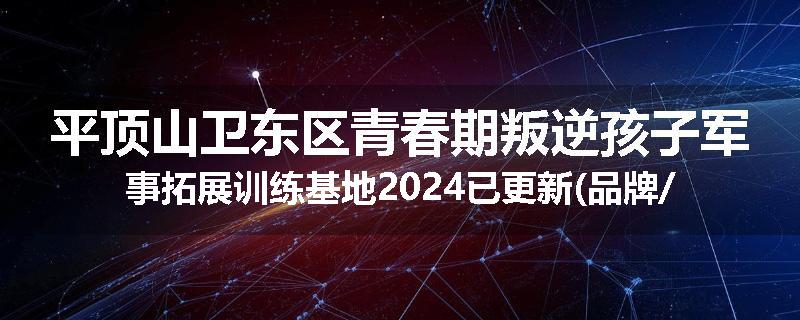 平顶山卫东区青春期叛逆孩子军事拓展训练基地2024已更新(品牌/推荐)