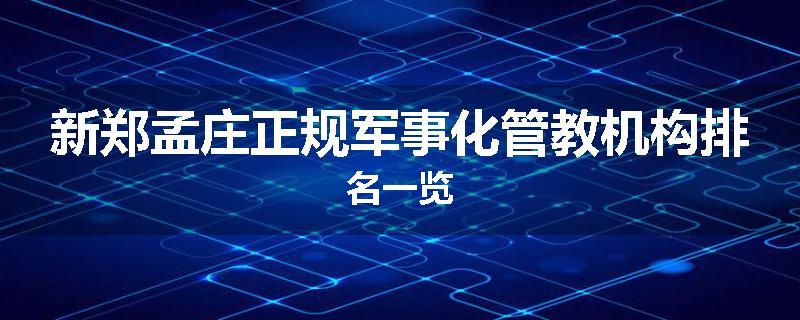 新郑孟庄正规军事化管教机构排名一览