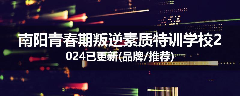 南阳青春期叛逆素质特训学校2024已更新(品牌/推荐)