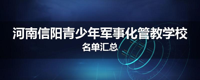 河南信阳青少年军事化管教学校名单汇总