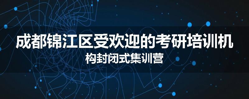 成都锦江区受欢迎的考研培训机构封闭式集训营