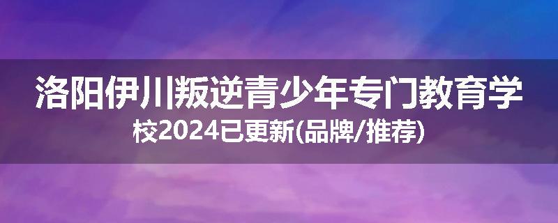 洛阳伊川叛逆青少年专门教育学校2024已更新(品牌/推荐)