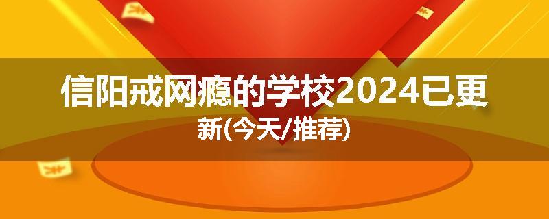 信阳戒网瘾的学校2024已更新(今天/推荐)