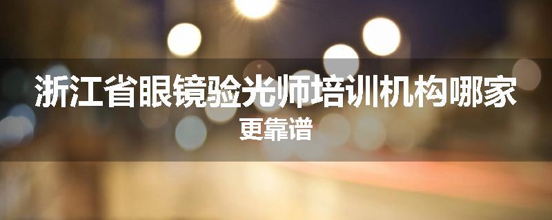 浙江省眼镜验光师培训机构哪家更靠谱