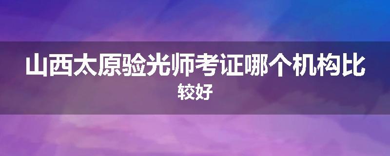 山西太原验光师考证哪个机构比较好