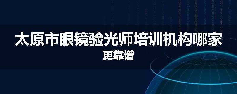 太原市眼镜验光师培训机构哪家更靠谱