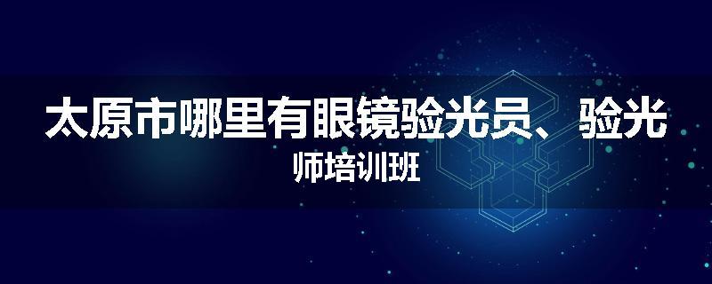 太原市哪里有眼镜验光员、验光师培训班