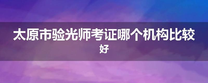 太原市验光师考证哪个机构比较好