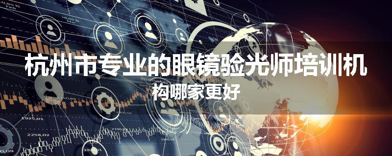 杭州市专业的眼镜验光师培训机构哪家更好