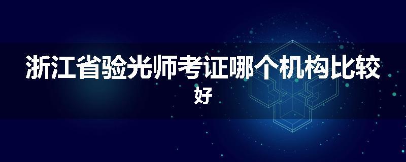 浙江省验光师考证哪个机构比较好