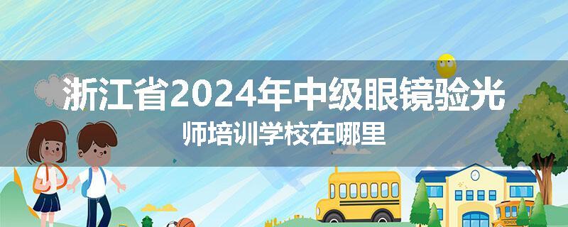 浙江省2024年中级眼镜验光师培训学校在哪里