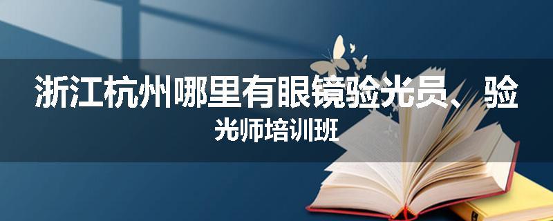 浙江杭州哪里有眼镜验光员、验光师培训班