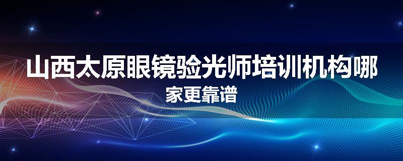 山西太原眼镜验光师培训机构哪家更靠谱