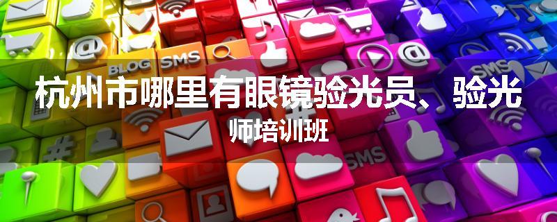 杭州市哪里有眼镜验光员、验光师培训班