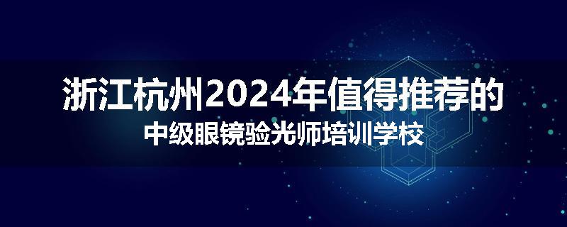 浙江杭州2024年值得推荐的中级眼镜验光师培训学校