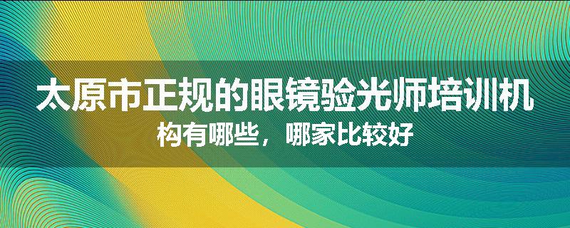 太原市正规的眼镜验光师培训机构有哪些，哪家比较好