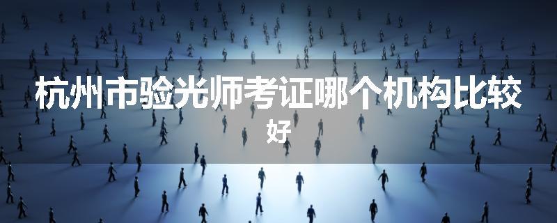 杭州市验光师考证哪个机构比较好