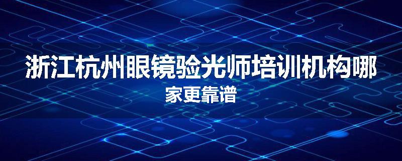 浙江杭州眼镜验光师培训机构哪家更靠谱