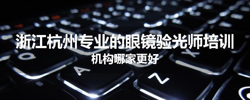 浙江杭州专业的眼镜验光师培训机构哪家更好