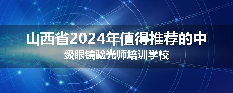 山西省2024年值得推荐的中级眼镜验光师培训学校