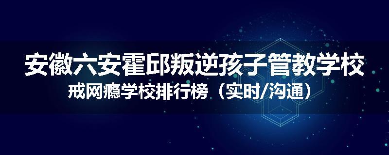 安徽六安霍邱叛逆孩子管教学校戒网瘾学校排行榜（实时/沟通）