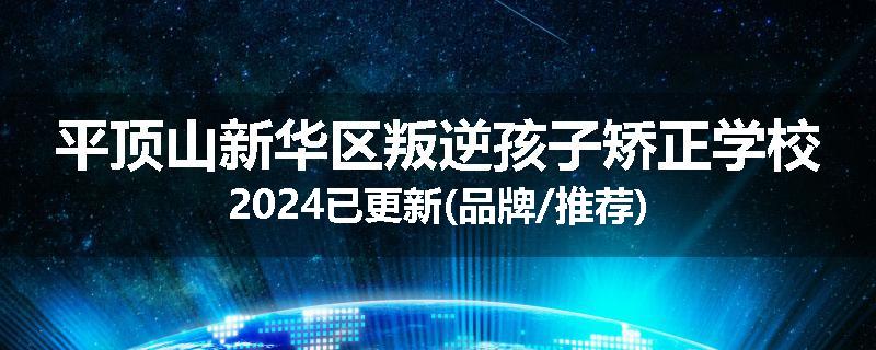 平顶山新华区叛逆孩子矫正学校2024已更新(品牌/推荐)