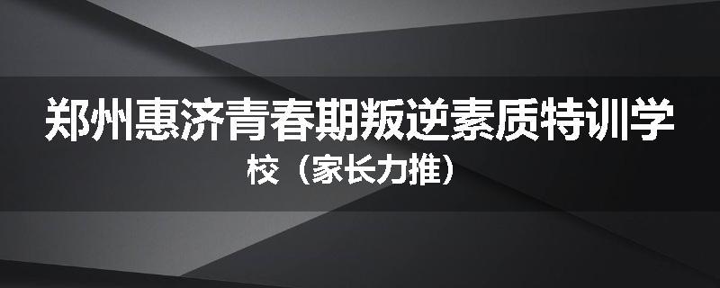 郑州惠济青春期叛逆素质特训学校（家长力推）