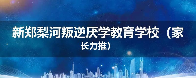 新郑梨河叛逆厌学教育学校（家长力推）