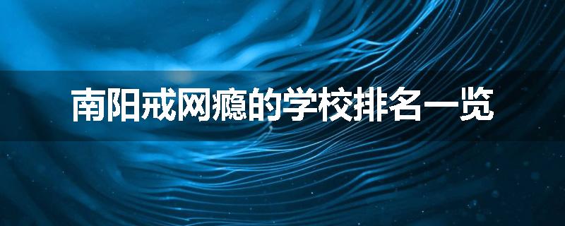 南阳戒网瘾的学校排名一览