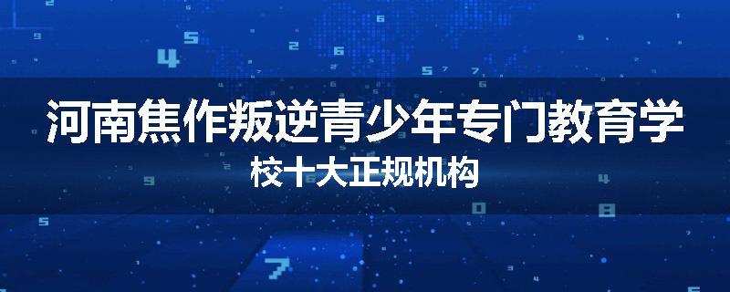 河南焦作叛逆青少年专门教育学校十大正规机构