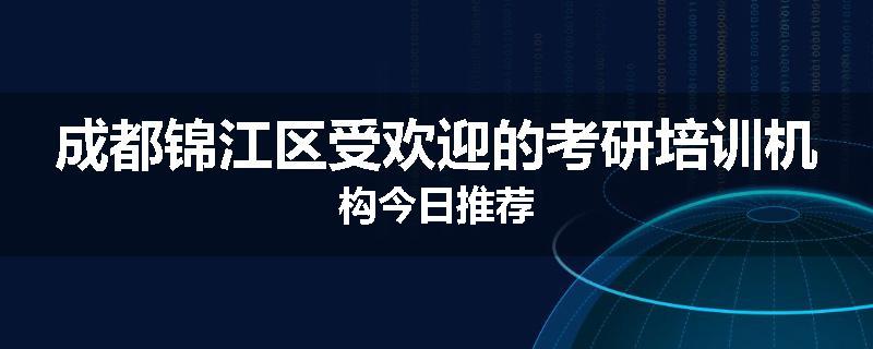 成都锦江区受欢迎的考研培训机构今日推荐