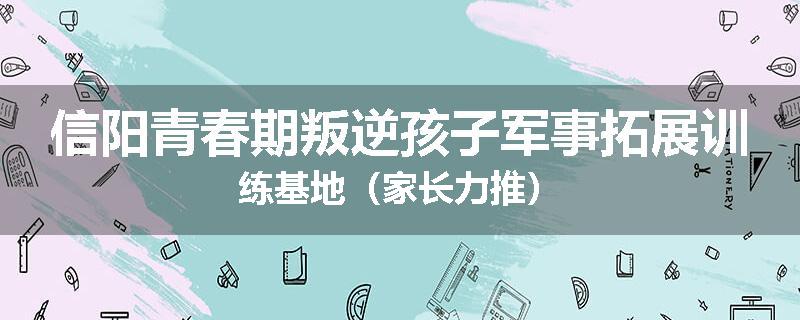 信阳青春期叛逆孩子军事拓展训练基地（家长力推）