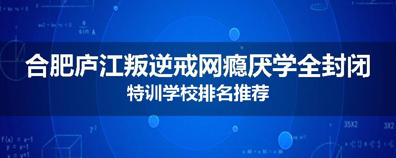 合肥庐江叛逆戒网瘾厌学全封闭特训学校排名推荐