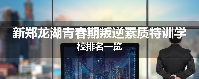 新郑龙湖青春期叛逆素质特训学校排名一览