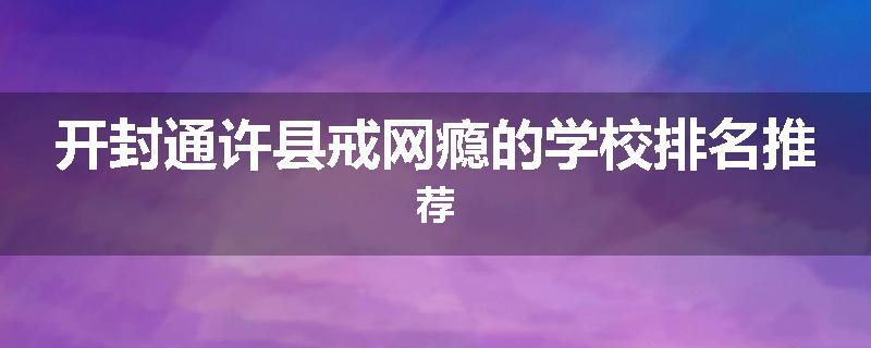 开封通许县戒网瘾的学校排名推荐