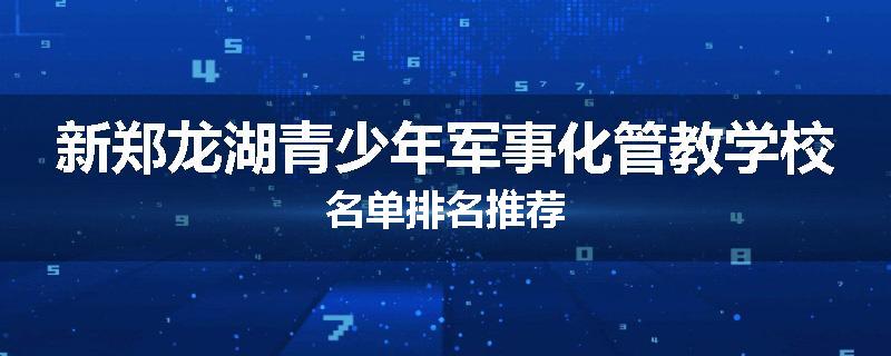 新郑龙湖青少年军事化管教学校名单排名推荐