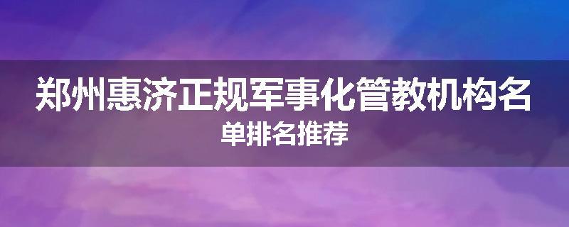 郑州惠济正规军事化管教机构名单排名推荐