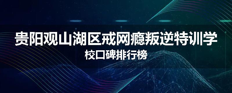 贵阳观山湖区戒网瘾叛逆特训学校口碑排行榜