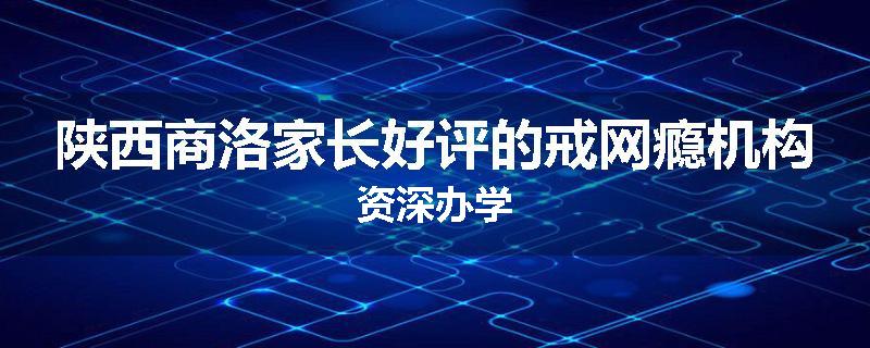 陕西商洛家长好评的戒网瘾机构资深办学
