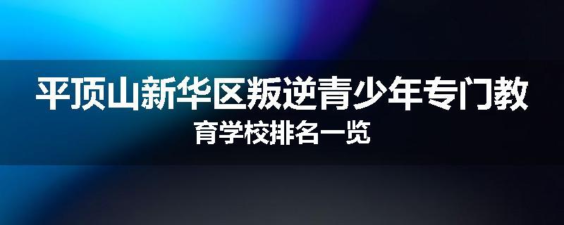 平顶山新华区叛逆青少年专门教育学校排名一览