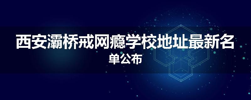 西安灞桥戒网瘾学校地址最新名单公布
